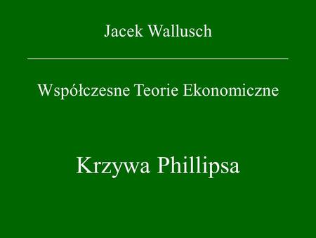 Jacek Wallusch _________________________________ Współczesne Teorie Ekonomiczne Krzywa Phillipsa.