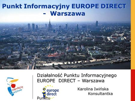 Punkt Informacyjny EUROPE DIRECT - Warszawa Działalność Punktu Informacyjnego EUROPE DIRECT – Warszawa Karolina Iwińska Konsultantka Punktu.