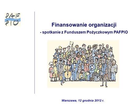 Finansowanie organizacji - spotkanie z Funduszem Pożyczkowym PAFPIO Warszawa, 12 grudnia 2012 r.