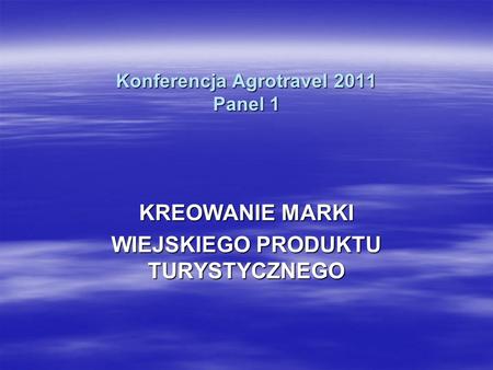 Konferencja Agrotravel 2011 Panel 1 KREOWANIE MARKI WIEJSKIEGO PRODUKTU TURYSTYCZNEGO.