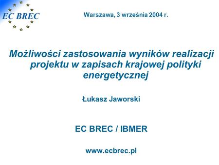 Warszawa, 3 września 2004 r. Możliwości zastosowania wyników realizacji projektu w zapisach krajowej polityki energetycznej Łukasz Jaworski EC BREC / IBMER.