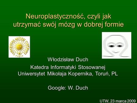 Neuroplastyczność, czyli jak utrzymać swój mózg w dobrej formie Włodzisław Duch Katedra Informatyki Stosowanej Uniwersytet Mikołaja Kopernika, Toruń, PL.