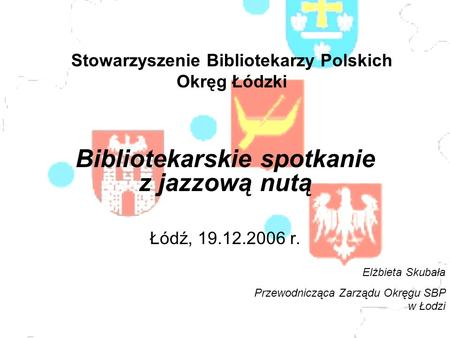 Stowarzyszenie Bibliotekarzy Polskich Okręg Łódzki Bibliotekarskie spotkanie z jazzową nutą Łódź, 19.12.2006 r. Elżbieta Skubała Przewodnicząca Zarządu.