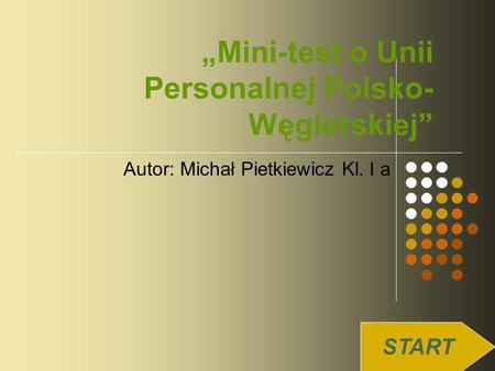 Mini-test o Unii Personalnej Polsko- Węgierskiej Autor: Michał Pietkiewicz Kl. I a START.