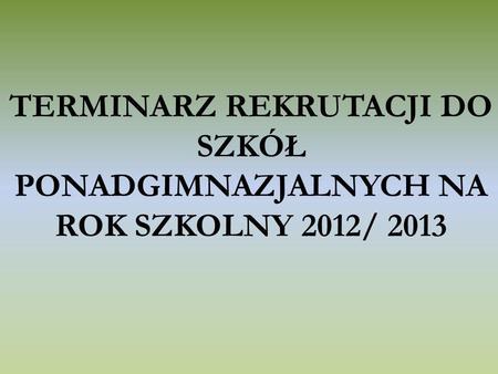 TERMINARZ REKRUTACJI DO SZKÓŁ PONADGIMNAZJALNYCH NA ROK SZKOLNY 2012/ 2013.