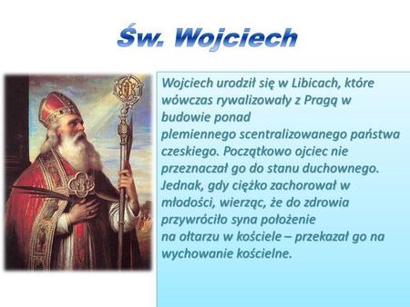 Św. Wojciech Wojciech urodził się w Libicach, które wówczas rywalizowały z Pragą w budowie ponad plemiennego scentralizowanego państwa czeskiego. Początkowo.