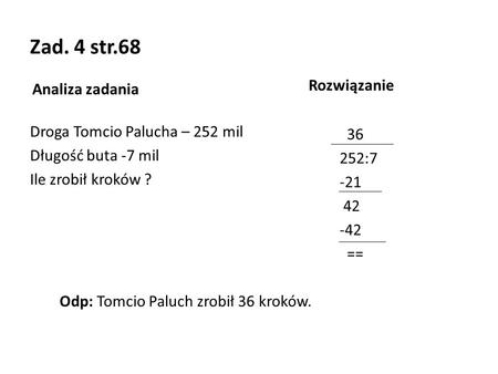 Zad. 4 str.68 Analiza zadania Droga Tomcio Palucha – 252 mil Długość buta -7 mil Ile zrobił kroków ? Rozwiązanie 36 252:7 -21 42 -42 == Odp: Tomcio Paluch.