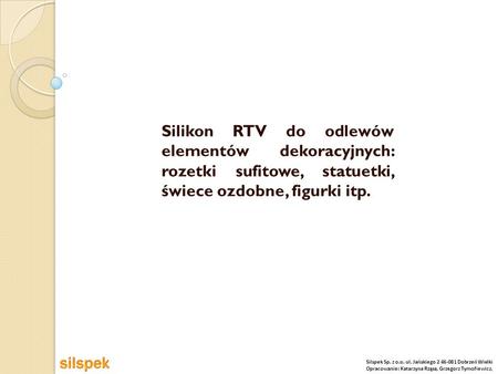 Silikon RTV do odlewów elementów dekoracyjnych: rozetki sufitowe, statuetki, świece ozdobne, figurki itp. Silspek Sp. z o.o. ul. Jańskiego 2 46-081.