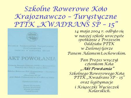 Szkolne Rowerowe Ko ł o Krajoznawczo – Turystyczne PTTK KWADRANS SP – 15 14 maja 2004 r. odby ł o si ę w naszej szkole uroczyste spotkanie z Prezesem Oddzia.