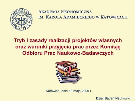 Tryb i zasady realizacji projektów własnych oraz warunki przyjęcia prac przez Komisję Odbioru Prac Naukowo-Badawczych Katowice, dnia 19 maja 2009 r. Dział