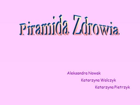Piramida Zdrowia Aleksandra Nowak Katarzyna Walczyk Katarzyna Pietrzyk.