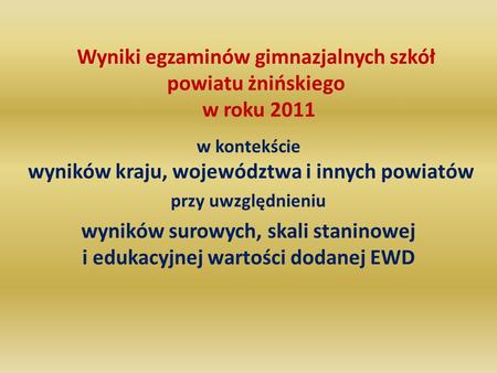 Wyniki egzaminów gimnazjalnych szkół powiatu żnińskiego w roku 2011 w kontekście wyników kraju, województwa i innych powiatów przy uwzględnieniu wyników.