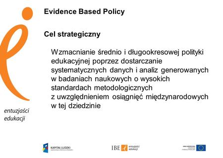 Evidence Based Policy Cel strategiczny Wzmacnianie średnio i długookresowej polityki edukacyjnej poprzez dostarczanie systematycznych danych i analiz generowanych.
