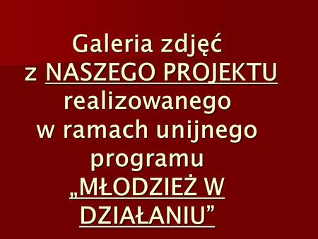 Galeria zdjęć z NASZEGO PROJEKTU realizowanego w ramach unijnego programu MŁODZIEŻ W DZIAŁANIU.