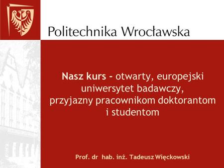Nasz kurs - otwarty, europejski uniwersytet badawczy, przyjazny pracownikom doktorantom i studentom Prof. dr hab. inż. Tadeusz Więckowski.