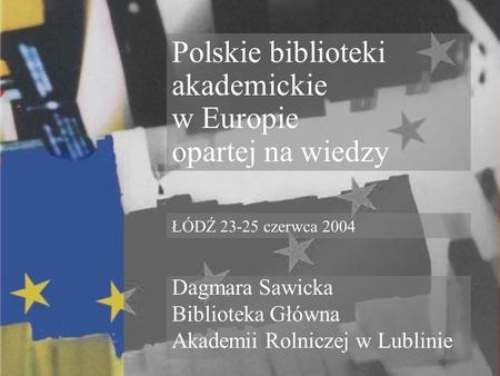 Polskie biblioteki akademickie w Europie opartej na wiedzy Dagmara Sawicka Biblioteka Główna Akademii Rolniczej w Lublinie ŁÓDŹ 23-25 czerwca 2004.