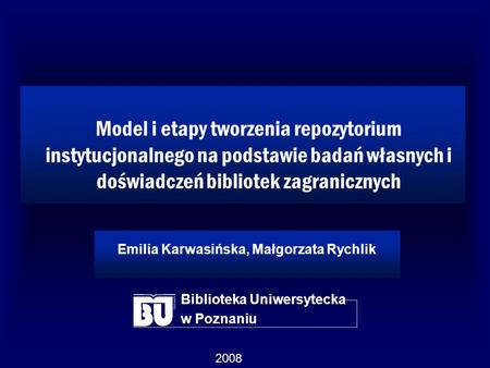 Model i etapy tworzenia repozytorium instytucjonalnego na podstawie badań własnych i doświadczeń bibliotek zagranicznych Emilia Karwasińska, Małgorzata.