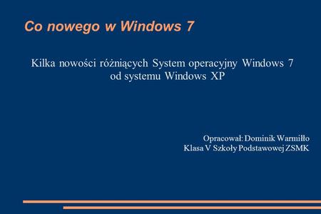 Co nowego w Windows 7 Kilka nowości różniących System operacyjny Windows 7 od systemu Windows XP Opracował: Dominik Warmiłło Klasa V Szkoły Podstawowej.