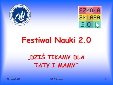 26 maja 2012 r.SP 3 Krosno1 Festiwal Nauki 2.0 DZIŚ TIKAMY DLA TATY I MAMY.