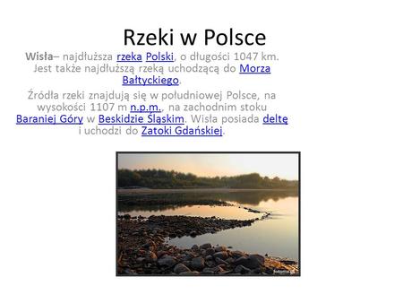 Rzeki w Polsce Wisła– najdłuższa rzeka Polski, o długości 1047 km. Jest także najdłuższą rzeką uchodzącą do Morza Bałtyckiego. Źródła rzeki znajdują się.