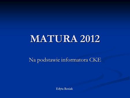 MATURA 2012 Na podstawie informatora CKE Edyta Rosiak.