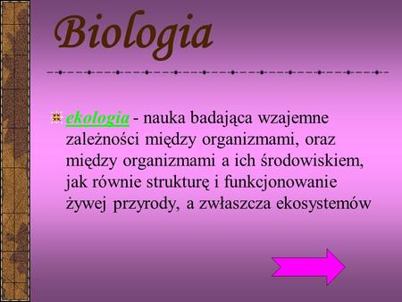 Biologia ekologia - nauka badająca wzajemne zależności między organizmami, oraz między organizmami a ich środowiskiem, jak równie strukturę i funkcjonowanie.