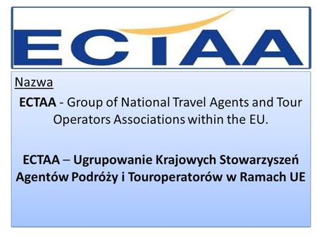Nazwa ECTAA - Group of National Travel Agents and Tour Operators Associations within the EU. ECTAA – Ugrupowanie Krajowych Stowarzyszeń Agentów Podróży.
