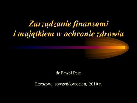 Zarządzanie finansami i majątkiem w ochronie zdrowia dr Paweł Perz Rzeszów, styczeń-kwiecień, 2010 r.