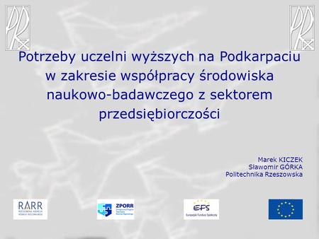 Potrzeby uczelni wyższych na Podkarpaciu w zakresie współpracy środowiska naukowo-badawczego z sektorem przedsiębiorczości Marek KICZEK Sławomir GÓRKA.