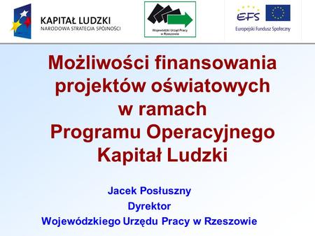 Jacek Posłuszny Dyrektor Wojewódzkiego Urzędu Pracy w Rzeszowie Możliwości finansowania projektów oświatowych w ramach Programu Operacyjnego Kapitał Ludzki.