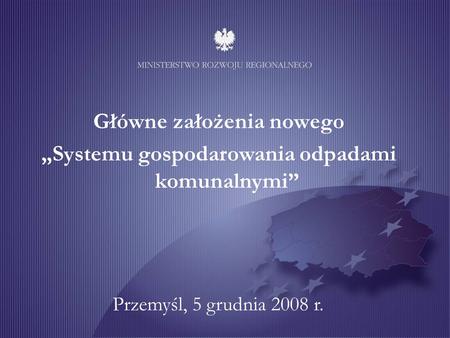 Główne założenia nowego Systemu gospodarowania odpadami komunalnymi Przemyśl, 5 grudnia 2008 r.