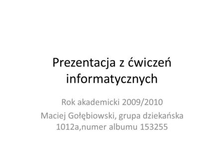 Prezentacja z ćwiczeń informatycznych Rok akademicki 2009/2010 Maciej Gołębiowski, grupa dziekańska 1012a,numer albumu 153255.