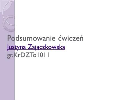 Podsumowanie ćwiczeń Justyna Zajączkowska gr.KrDZTo1011 Justyna Zajączkowska Justyna Zajączkowska.