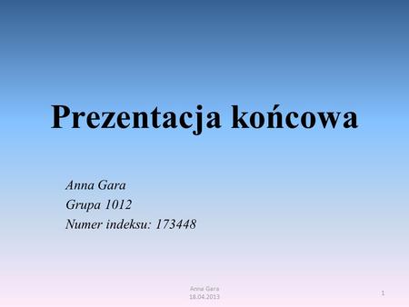 Prezentacja końcowa Anna Gara Grupa 1012 Numer indeksu: 173448 Anna Gara 18.04.2013 1.