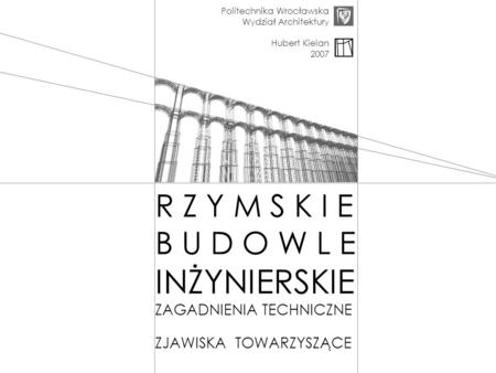 Politechnika Wrocławska Wydział Architektury Hubert Kielan 2007 R Z Y M S K I E B U D O W L E INŻYNIERSKIE ZAGADNIENIA TECHNICZNE ZJAWISKA TOWARZYSZĄCE.