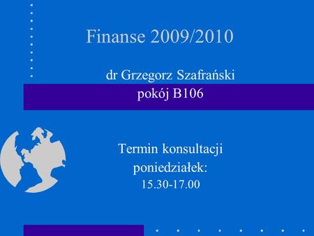 Finanse 2009/2010 dr Grzegorz Szafrański pokój B106 Termin konsultacji poniedziałek: 15.30-17.00.