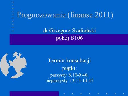 Prognozowanie (finanse 2011) dr Grzegorz Szafrański pokój B106 Termin konsultacji piątki: parzysty 8.10-9.40, nieparzysty 13.15-14.45.