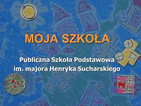 MOJA SZKOŁA Publiczna Szkoła Podstawowa im. majora Henryka Sucharskiego.