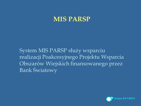 MIS PARSP System MIS PARSP służy wsparciu realizacji Poakcesyjnego Projektu Wsparcia Obszarów Wiejskich finansowanego przez Bank Światowy.