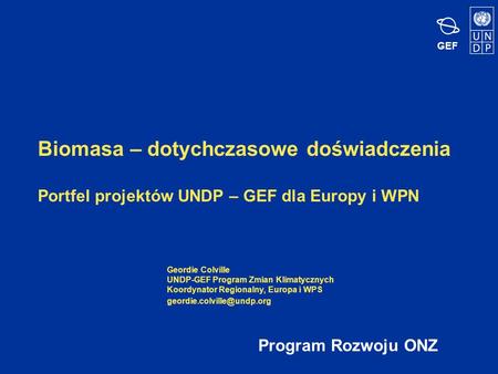 GEF Biomasa – dotychczasowe doświadczenia Portfel projektów UNDP – GEF dla Europy i WPN Program Rozwoju ONZ Geordie Colville UNDP-GEF Program Zmian Klimatycznych.