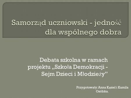 Debata szkolna w ramach projektu Szko ł a Demokracji - Sejm Dzieci i M ł odzie ż y Przygotowa ł y: Anna K ą siel i Kamila Osóbka.