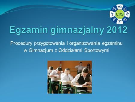 Egzamin gimnazjalny 2012 Procedury przygotowania i organizowania egzaminu w Gimnazjum z Oddziałami Sportowymi.