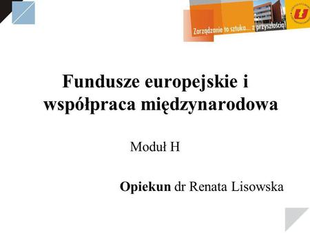 Fundusze europejskie i współpraca międzynarodowa Moduł H Opiekun dr Renata Lisowska.