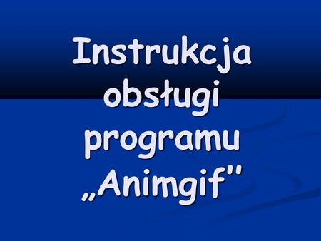 Instrukcja obsługi programu Animgif Instrukcja obsługi programu Animgif.