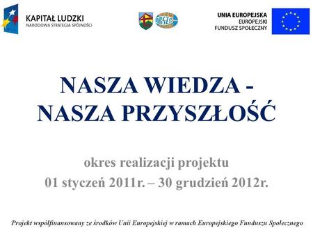 NASZA WIEDZA - NASZA PRZYSZŁOŚĆ okres realizacji projektu 01 styczeń 2011r. – 30 grudzień 2012r.