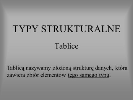 TYPY STRUKTURALNE Tablice Tablicą nazywamy złożoną strukturę danych, która zawiera zbiór elementów tego samego typu.