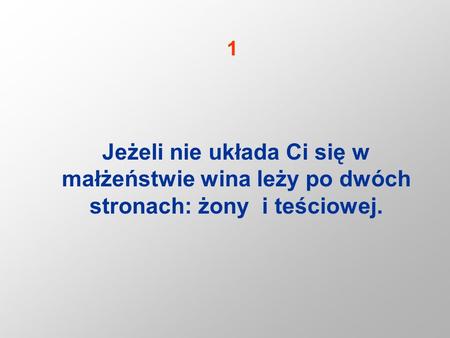 1 Jeżeli nie układa Ci się w małżeństwie wina leży po dwóch stronach: żony i teściowej.