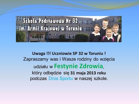 Uwaga !!! Uczniowie SP 32 w Toruniu ! Zapraszamy was i Wasze rodziny do wzięcia udziału w Festynie Zdrowia, który odbędzie się 31 maja 2013 roku podczas.
