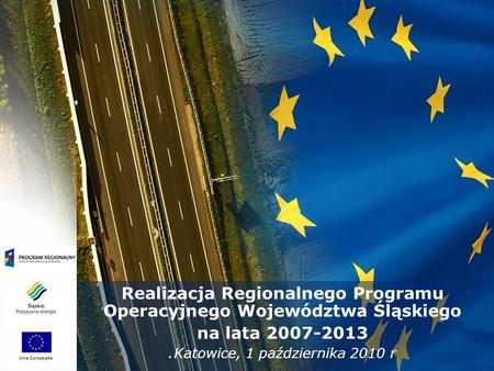 Realizacja Regionalnego Programu Operacyjnego Województwa Śląskiego na lata 2007-2013 Katowice, 1 października 2010 r.