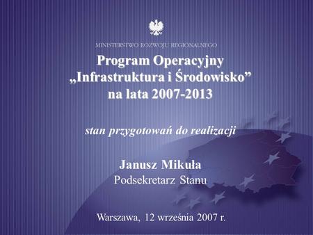 Program Operacyjny Infrastruktura i Środowisko na lata 2007-2013 stan przygotowań do realizacji Janusz Mikuła Podsekretarz Stanu Warszawa, 12 września.